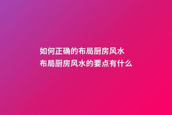 如何正确的布局厨房风水 布局厨房风水的要点有什么